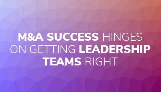 M&A success hinges on getting leadership teams right